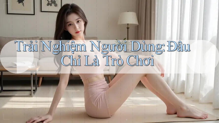 Trải Nghiệm Người Dùng: Đâu Chỉ Là Trò Chơi? Trải Nghiệm Người Dùng: Đâu Chỉ Là Trò Chơi?