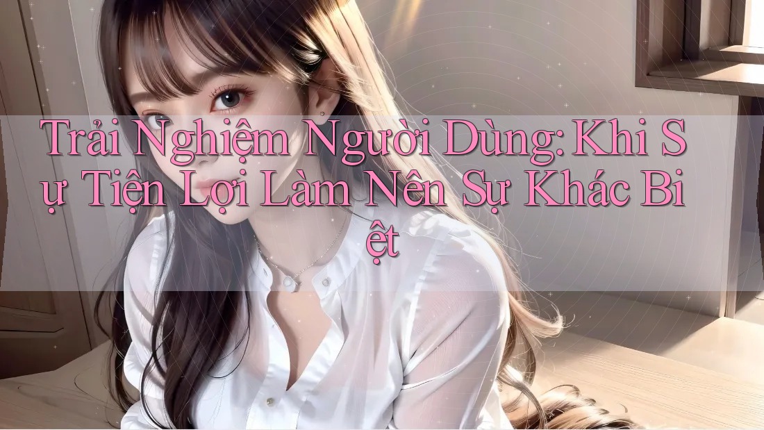 Trải Nghiệm Người Dùng: Khi Sự Tiện Lợi Làm Nên Sự Khác Biệt Trải Nghiệm Người Dùng: Khi Sự Tiện Lợi Làm Nên Sự Khác Biệt