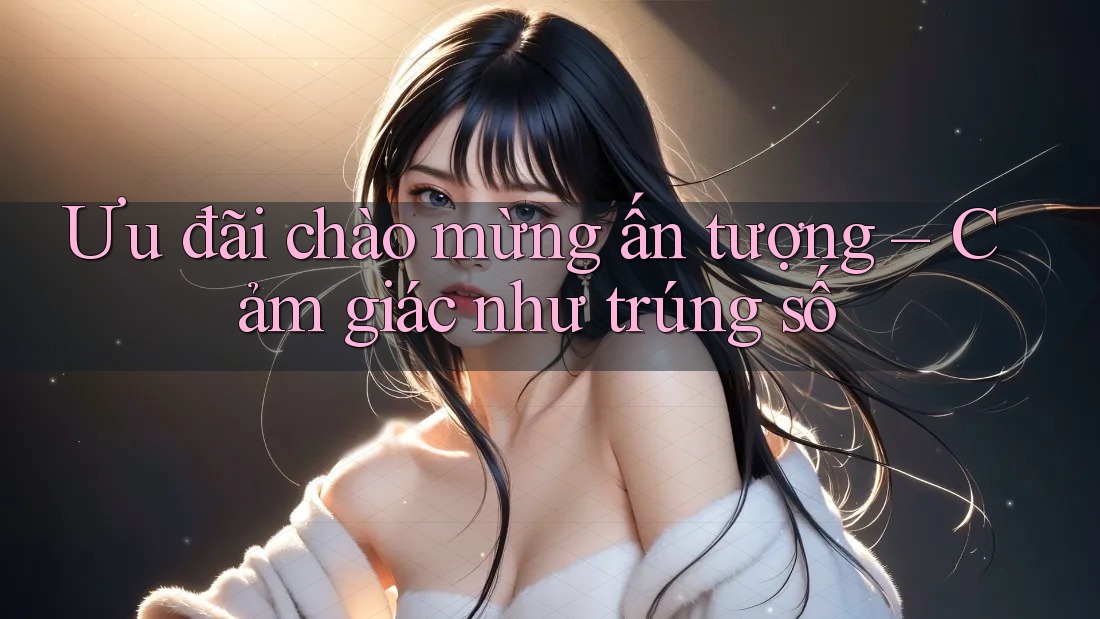 Ưu đãi chào mừng ấn tượng – Cảm giác như trúng số Ưu đãi chào mừng ấn tượng – Cảm giác như trúng số
