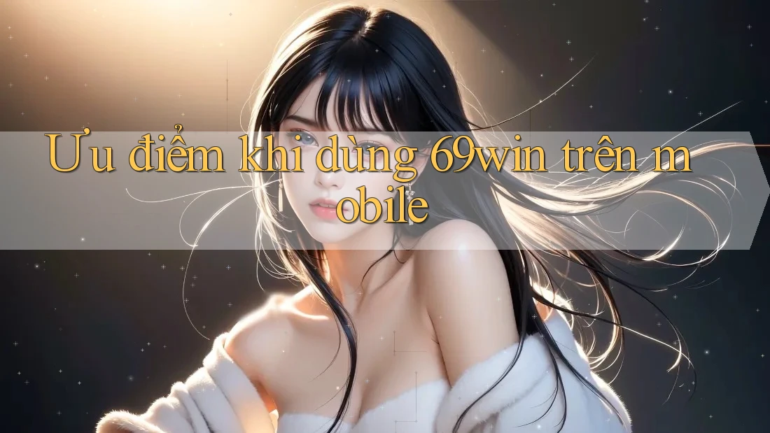 Ưu điểm khi dùng 69win trên mobile Ưu điểm khi dùng 69win trên mobile