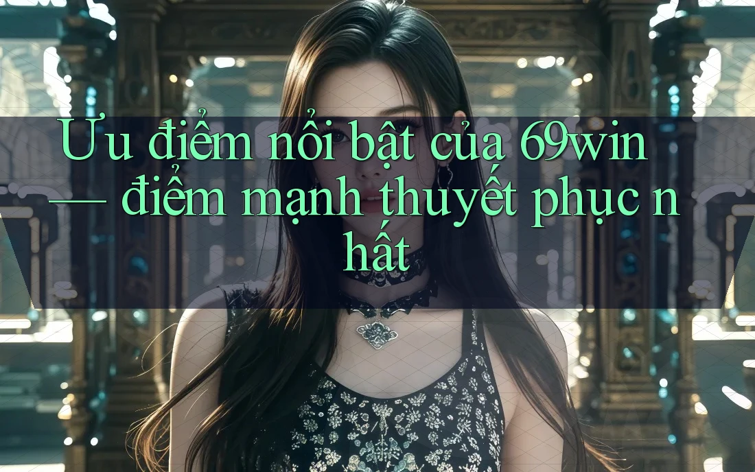 Ưu điểm nổi bật của 69win — điểm mạnh thuyết phục nhất