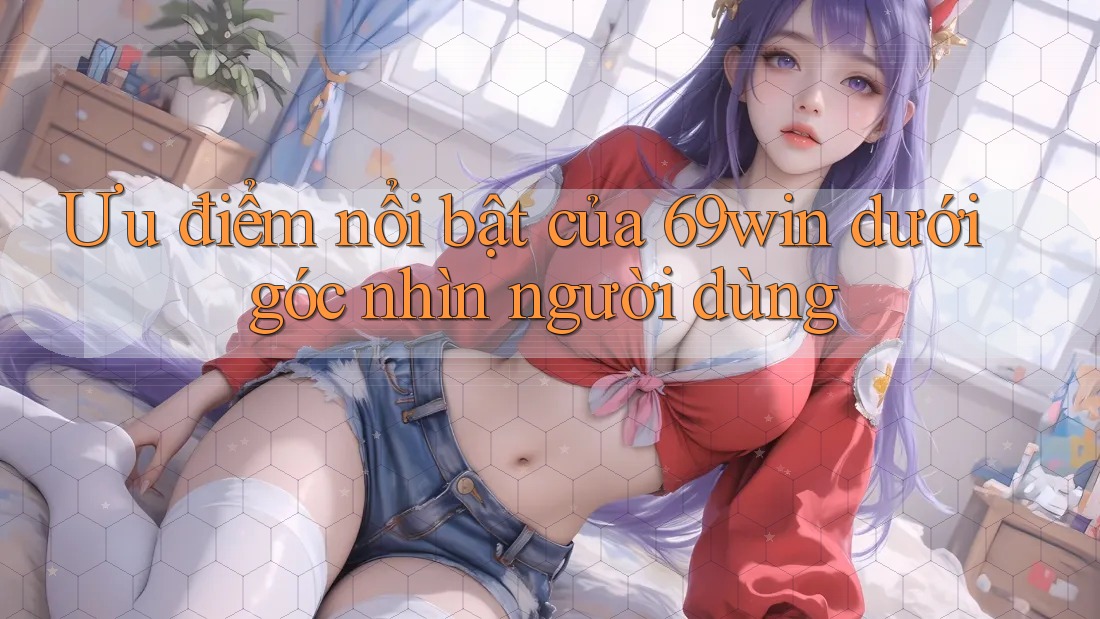 Ưu điểm nổi bật của 69win dưới góc nhìn người dùng Ưu điểm nổi bật của 69win dưới góc nhìn người dùng