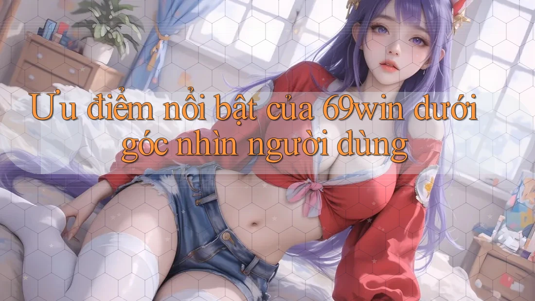 Ưu điểm nổi bật của 69win dưới góc nhìn người dùng