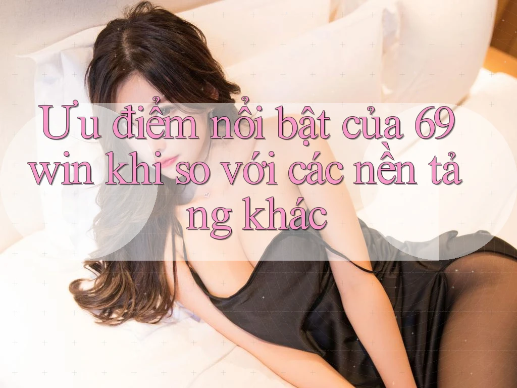 Ưu điểm nổi bật của 69win khi so với các nền tảng khác Ưu điểm nổi bật của 69win khi so với các nền tảng khác