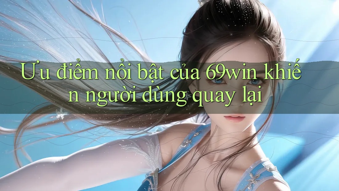 Ưu điểm nổi bật của 69win khiến người dùng quay lại