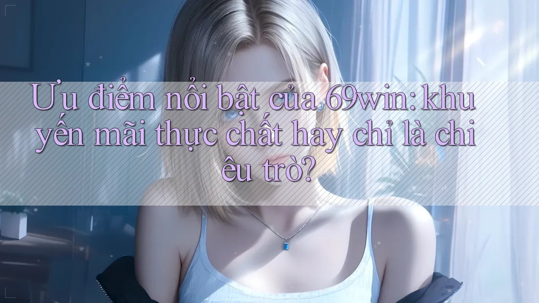 Ưu điểm nổi bật của 69win: khuyến mãi thực chất hay chỉ là chiêu trò? Ưu điểm nổi bật của 69win: khuyến mãi thực chất hay chỉ là chiêu trò?