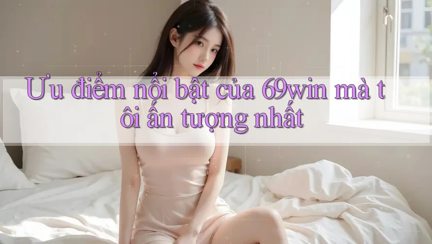 Ưu điểm nổi bật của 69win mà tôi ấn tượng nhất Ưu điểm nổi bật của 69win mà tôi ấn tượng nhất