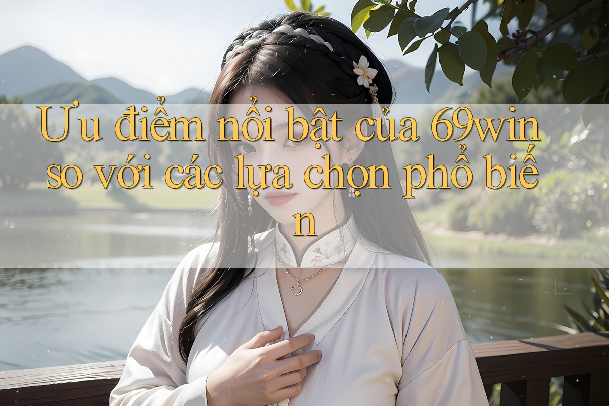 Ưu điểm nổi bật của 69win so với các lựa chọn phổ biến