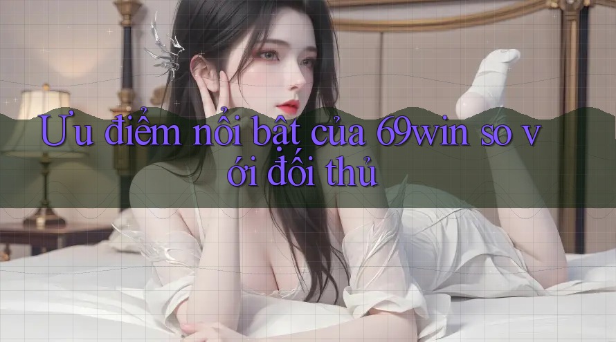 Ưu điểm nổi bật của 69win so với đối thủ Ưu điểm nổi bật của 69win so với đối thủ