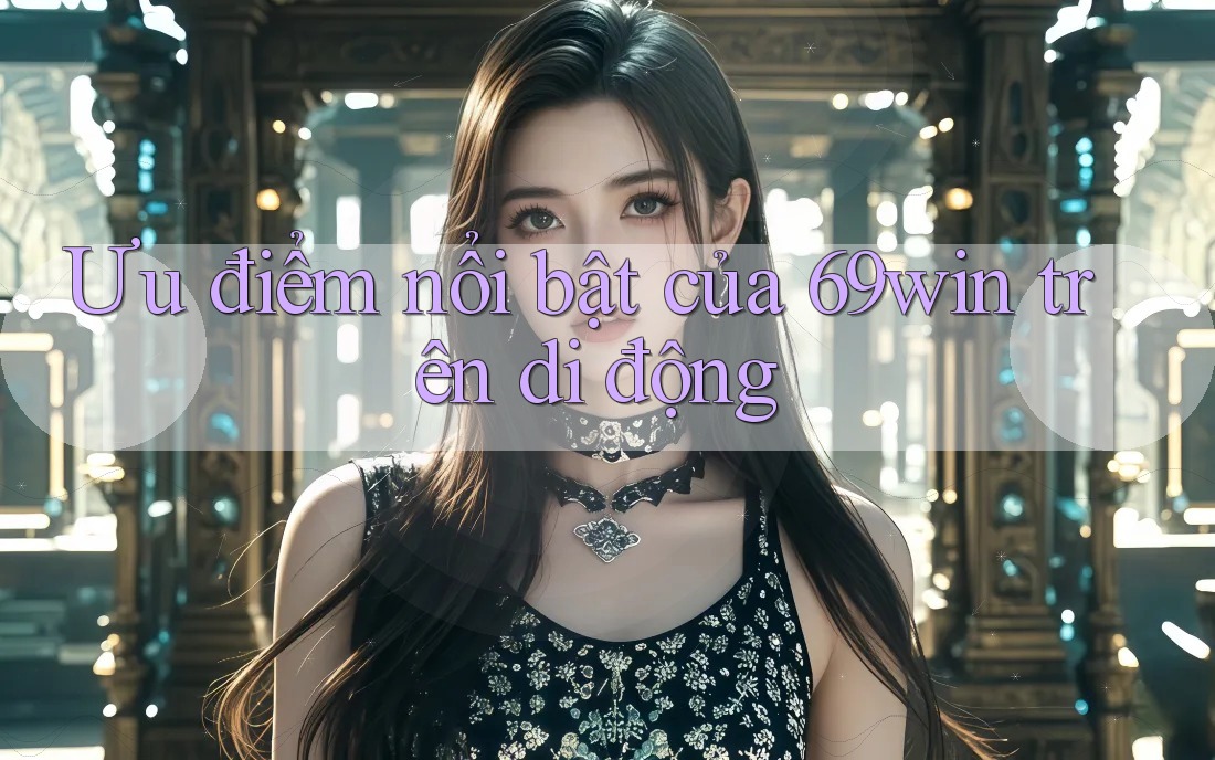 Ưu điểm nổi bật của 69win trên di động Ưu điểm nổi bật của 69win trên di động