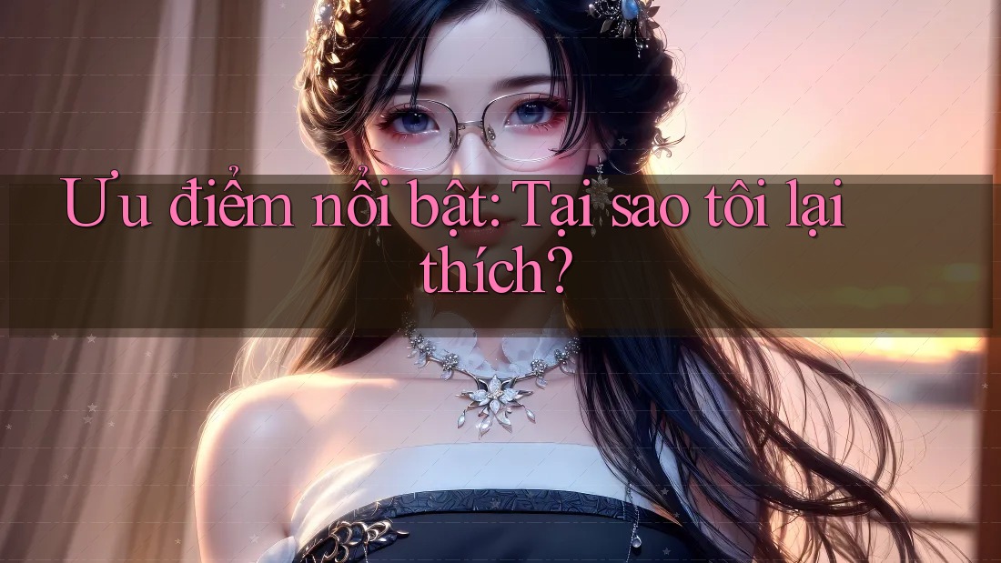 Ưu điểm nổi bật: Tại sao tôi lại thích?