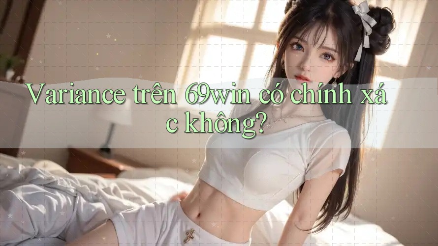 Variance trên 69win có chính xác không? Variance trên 69win có chính xác không?