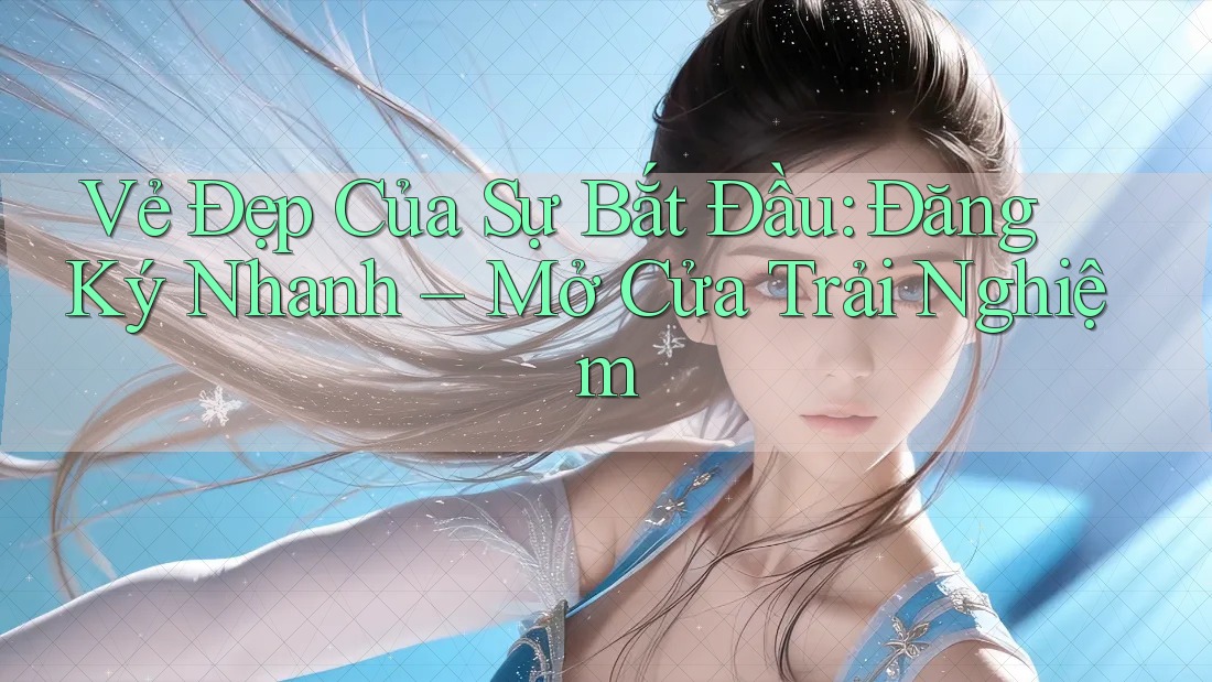 Vẻ Đẹp Của Sự Bắt Đầu: Đăng Ký Nhanh – Mở Cửa Trải Nghiệm Vẻ Đẹp Của Sự Bắt Đầu: Đăng Ký Nhanh – Mở Cửa Trải Nghiệm