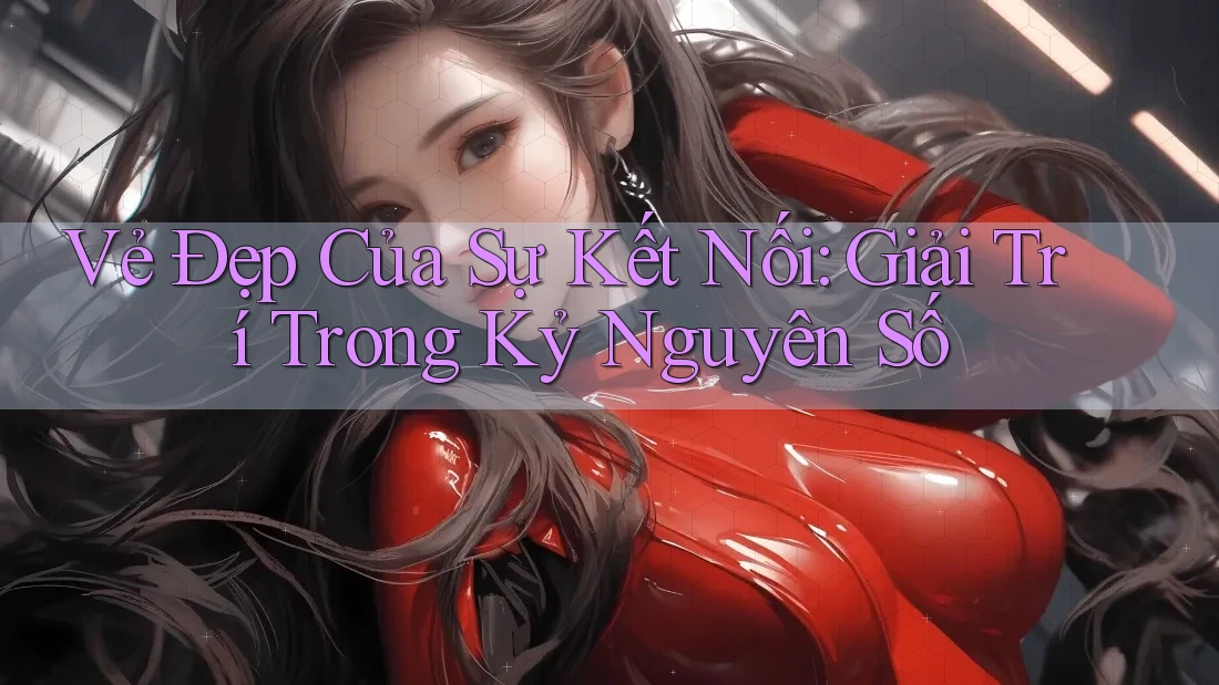 Vẻ Đẹp Của Sự Kết Nối: Giải Trí Trong Kỷ Nguyên Số Vẻ Đẹp Của Sự Kết Nối: Giải Trí Trong Kỷ Nguyên Số
