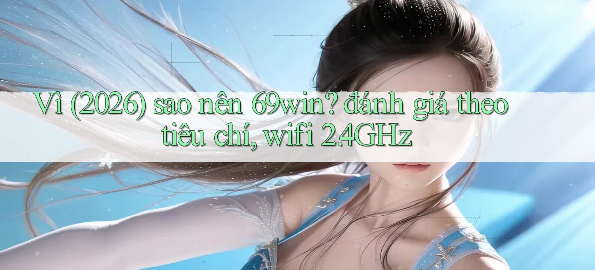Vì (2026) sao nên 69win đánh giá theo tiêu chí, wifi 2.4GHz