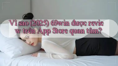 Vì sao (2025) 69win được review trên App Store quan tâm
