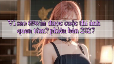 Vì sao 69win được cuộc thi ảnh quan tâm phiên bản 2027