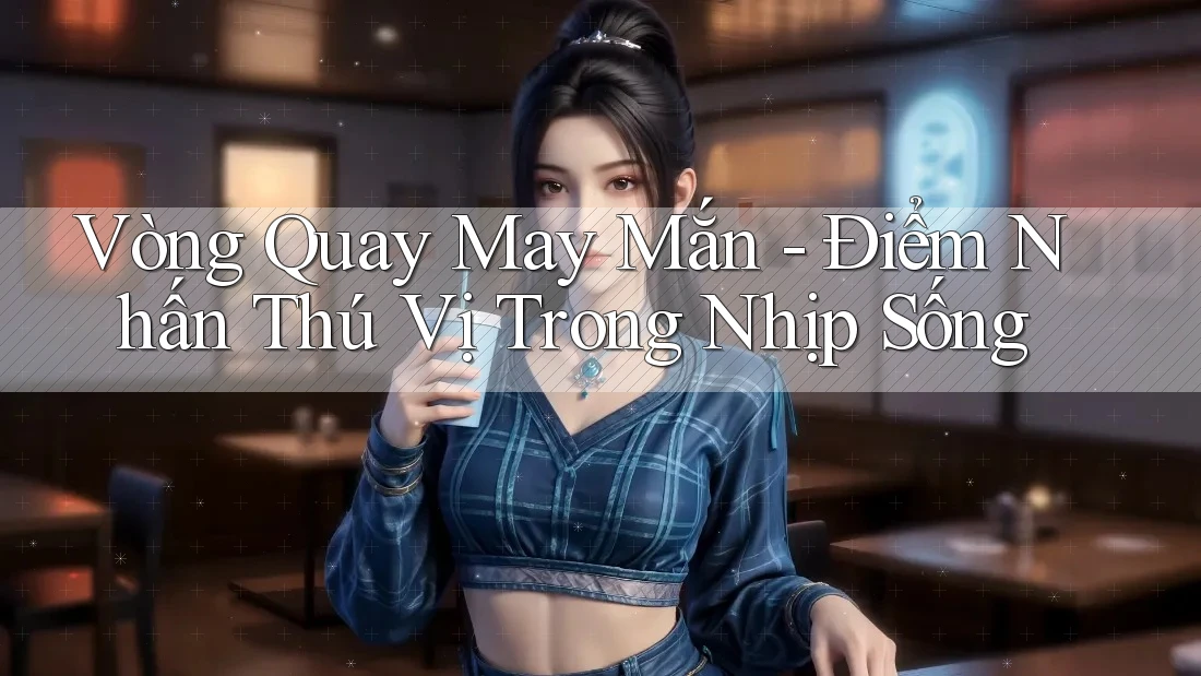 Vòng Quay May Mắn - Điểm Nhấn Thú Vị Trong Nhịp Sống Vòng Quay May Mắn - Điểm Nhấn Thú Vị Trong Nhịp Sống