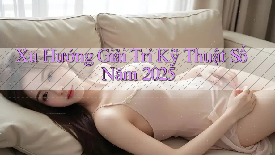 Xu Hướng Giải Trí Kỹ Thuật Số Năm 2025 Xu Hướng Giải Trí Kỹ Thuật Số Năm 2025