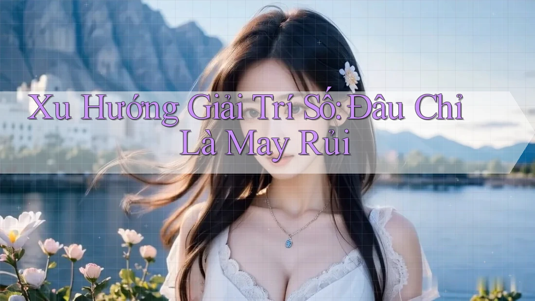 Xu Hướng Giải Trí Số: Đâu Chỉ Là May Rủi Xu Hướng Giải Trí Số: Đâu Chỉ Là May Rủi
