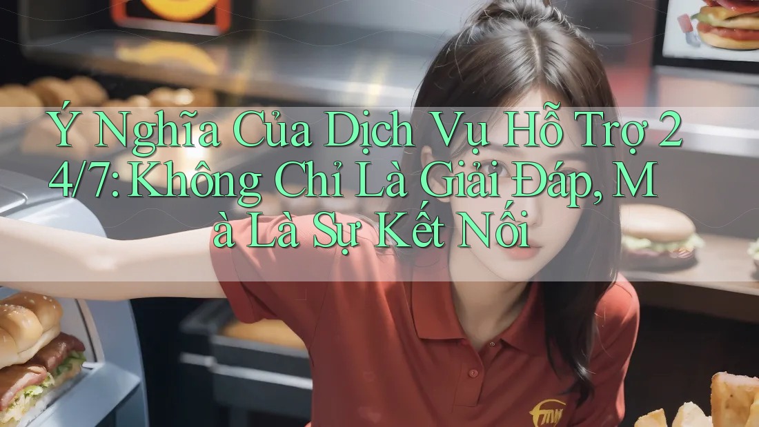Ý Nghĩa Của Dịch Vụ Hỗ Trợ 24/7: Không Chỉ Là Giải Đáp, Mà Là Sự Kết Nối Ý Nghĩa Của Dịch Vụ Hỗ Trợ 24/7: Không Chỉ Là Giải Đáp, Mà Là Sự Kết Nối