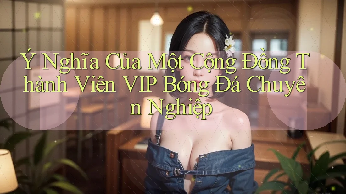 Ý Nghĩa Của Một Cộng Đồng Thành Viên VIP Bóng Đá Chuyên Nghiệp Ý Nghĩa Của Một Cộng Đồng Thành Viên VIP Bóng Đá Chuyên Nghiệp
