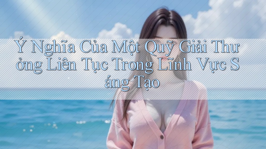 Ý Nghĩa Của Một Quỹ Giải Thưởng Liên Tục Trong Lĩnh Vực Sáng Tạo Ý Nghĩa Của Một Quỹ Giải Thưởng Liên Tục Trong Lĩnh Vực Sáng Tạo