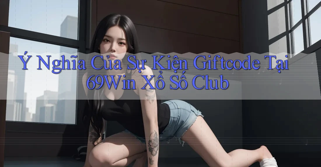 Ý Nghĩa Của Sự Kiện Giftcode Tại 69Win Xổ Số Club Ý Nghĩa Của Sự Kiện Giftcode Tại 69Win Xổ Số Club