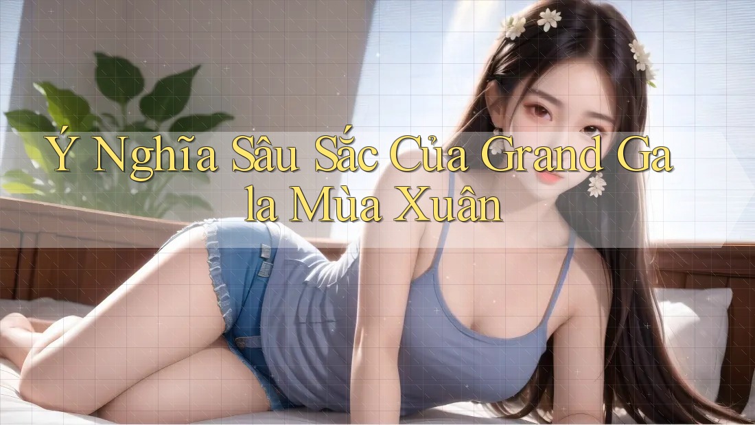 Ý Nghĩa Sâu Sắc Của Grand Gala Mùa Xuân Ý Nghĩa Sâu Sắc Của Grand Gala Mùa Xuân