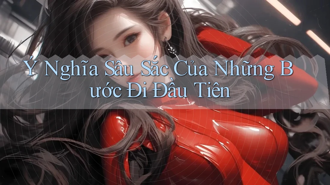 Ý Nghĩa Sâu Sắc Của Những Bước Đi Đầu Tiên Ý Nghĩa Sâu Sắc Của Những Bước Đi Đầu Tiên